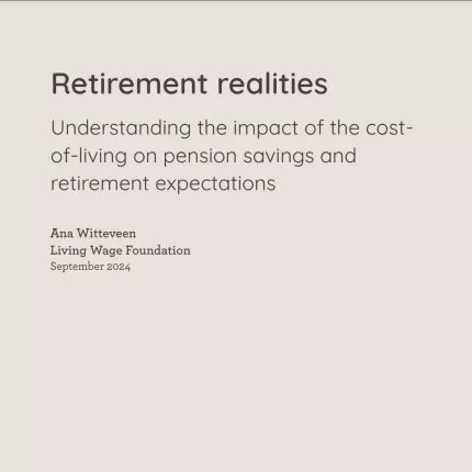 Retirement realities: Understanding the impact of the cost-of-living on pension savings and retirement expectations. Ana Witteveen. Living Wage Foundation. September 2024