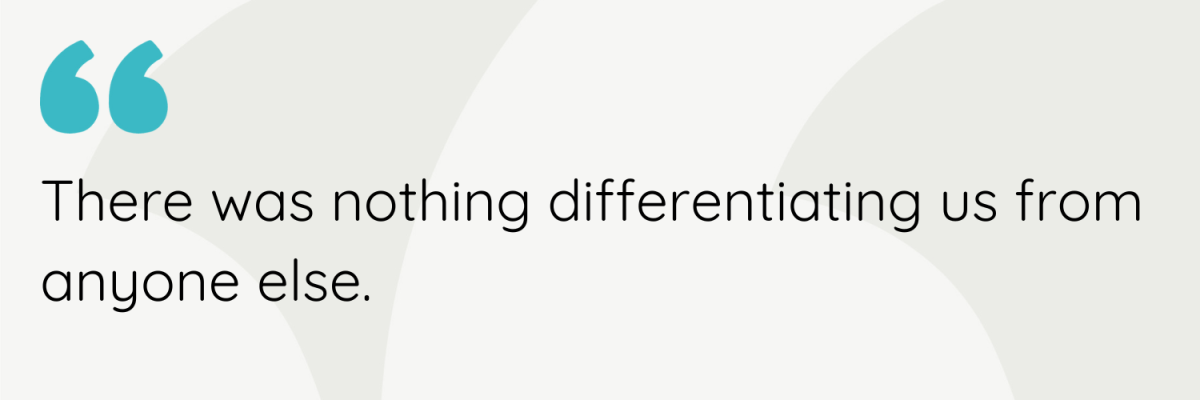 There was nothing differentiating us from anyone else.