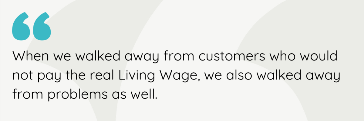 When we walked away from customers who would not pay the real Living Wage, we also walked away from problems as well.