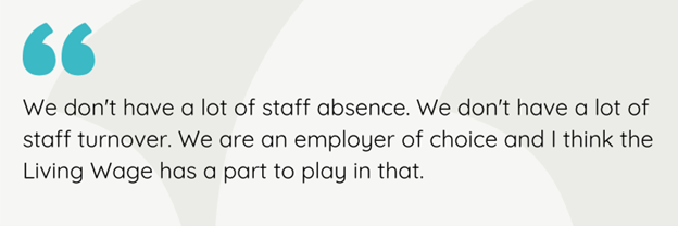 We don't have a lot of staff absence. We don't hav ea lot of staff turnover. We are an employer of choice and I think the Living Wage has a part to play in that.